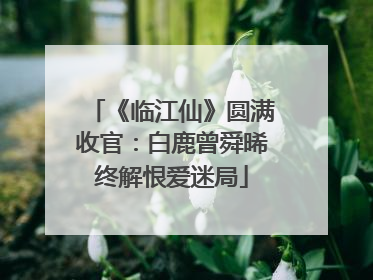 《临江仙》圆满收官：白鹿曾舜晞终解恨爱迷局
