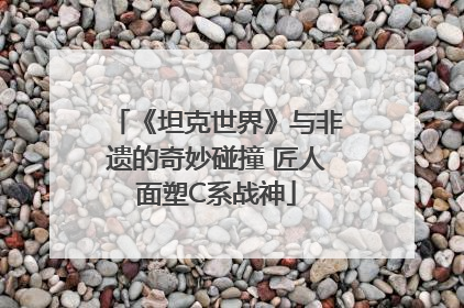 《坦克世界》与非遗的奇妙碰撞 匠人面塑C系战神