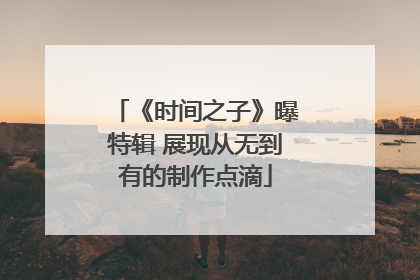《时间之子》曝特辑 展现从无到有的制作点滴