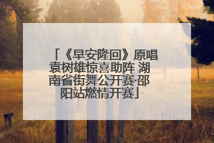 《早安隆回》原唱袁树雄惊喜助阵 湖南省街舞公开赛·邵阳站燃情开赛
