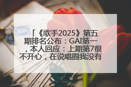 《歌手2025》第五期排名公布：GAI第一，本人回应：上期第7很不开心，在说唱圈我没有输过！卫兰淘汰