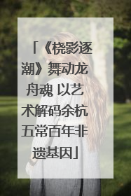 《桡影逐潮》舞动龙舟魂 以艺术解码余杭五常百年非遗基因