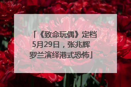 《致命玩偶》定档5月29日，张兆辉罗兰演绎港式恐怖