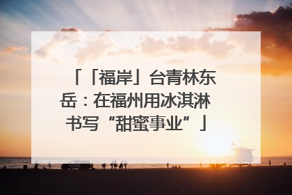 「福岸」台青林东岳：在福州用冰淇淋书写“甜蜜事业”