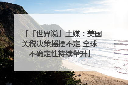 「世界说」土媒：美国关税决策摇摆不定 全球不确定性持续攀升