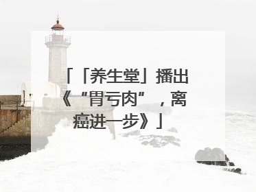 「养生堂」播出《“胃亏肉”，离癌进一步》