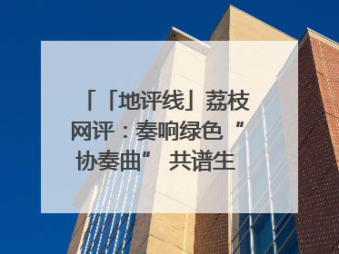 「地评线」荔枝网评：奏响绿色“协奏曲” 共谱生态“新乐章”