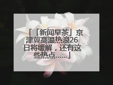 「新闻早茶」京津冀高温热浪26日将缓解，还有这些热点……