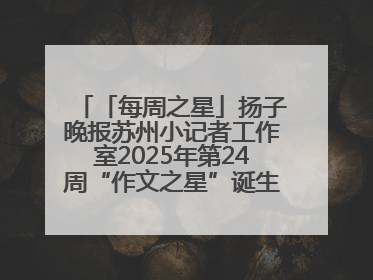 「每周之星」扬子晚报苏州小记者工作室2025年第24周“作文之星”诞生啦，快来领奖