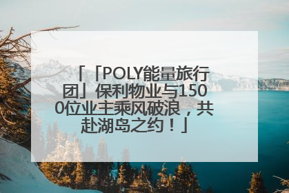 「POLY能量旅行团」保利物业与1500位业主乘风破浪，共赴湖岛之约！