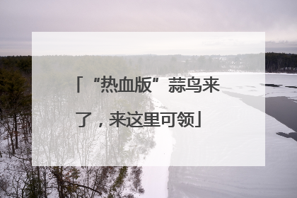 “热血版”蒜鸟来了，来这里可领