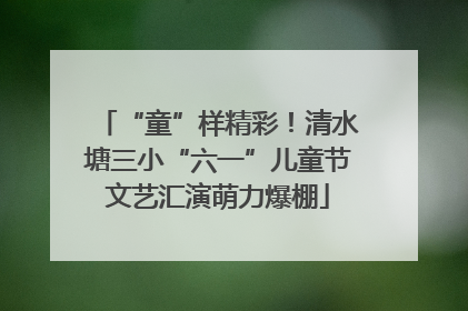 “童”样精彩！清水塘三小“六一”儿童节文艺汇演萌力爆棚