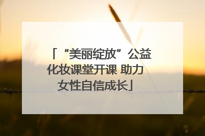 “美丽绽放”公益化妆课堂开课 助力女性自信成长