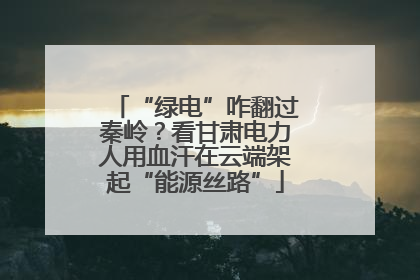 “绿电”咋翻过秦岭？看甘肃电力人用血汗在云端架起“能源丝路”