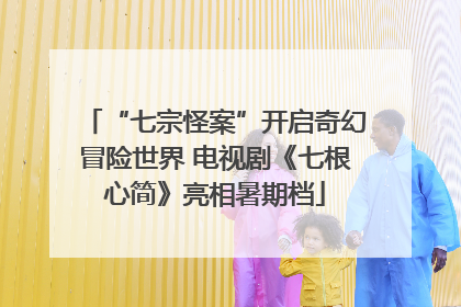 “七宗怪案”开启奇幻冒险世界 电视剧《七根心简》亮相暑期档