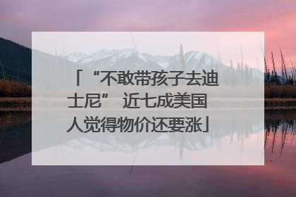 “不敢带孩子去迪士尼” 近七成美国人觉得物价还要涨