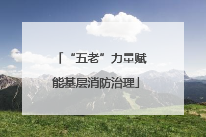 “五老”力量赋能基层消防治理