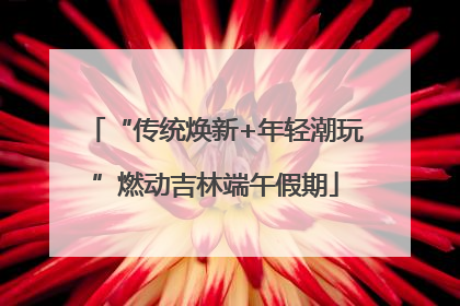 “传统焕新+年轻潮玩”燃动吉林端午假期
