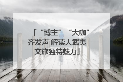 “博主”“大咖”齐发声 解读大武夷文旅独特魅力