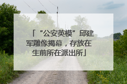 “公安英模”邱建军雕像揭幕，存放在生前所在派出所