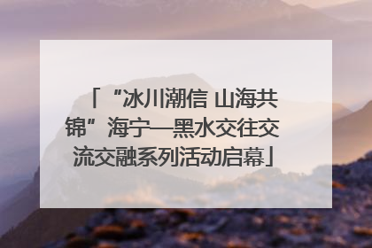 “冰川潮信 山海共锦”海宁—黑水交往交流交融系列活动启幕