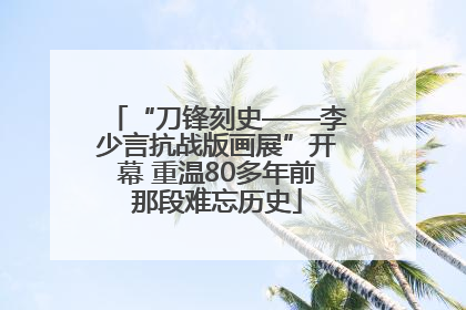 “刀锋刻史——李少言抗战版画展”开幕 重温80多年前那段难忘历史