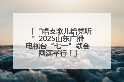 “唱支歌儿给党听”2025山东广播电视台“七一”歌会圆满举行！