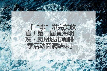 “啡”常完美收官！第二届黄海明珠・凤凰城市咖啡季活动圆满结束