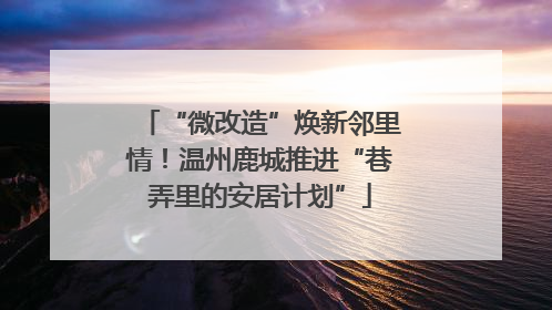 “微改造”焕新邻里情！温州鹿城推进“巷弄里的安居计划”