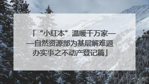 “小红本”温暖千万家——自然资源部为基层解难题办实事之不动产登记篇