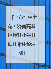 “布”里生花！济南高新区稼轩小学开展扎染体验活动