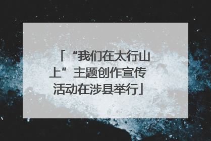 “我们在太行山上”主题创作宣传活动在涉县举行