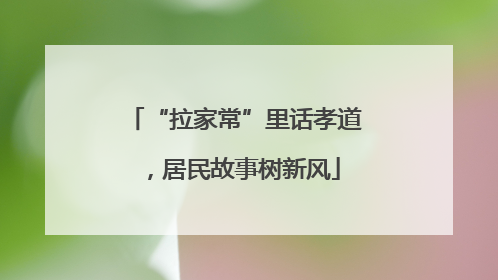 “拉家常”里话孝道，居民故事树新风