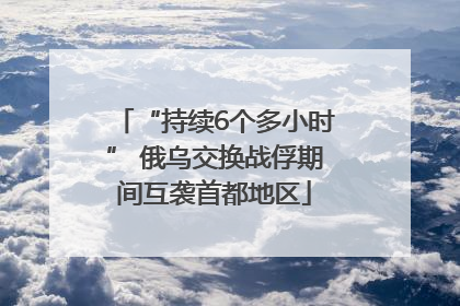 “持续6个多小时” 俄乌交换战俘期间互袭首都地区