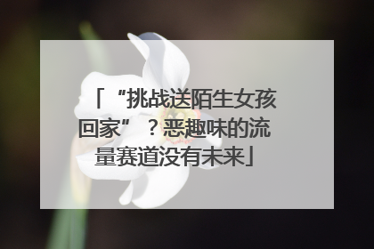 “挑战送陌生女孩回家”？恶趣味的流量赛道没有未来