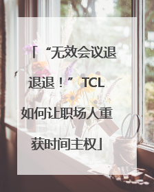 “无效会议退退退！”TCL如何让职场人重获时间主权