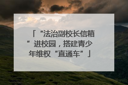 “法治副校长信箱”进校园，搭建青少年维权“直通车”