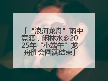 “浪河龙舟”雨中竞渡，闲林水乡2025年“小端午”龙舟胜会圆满结束