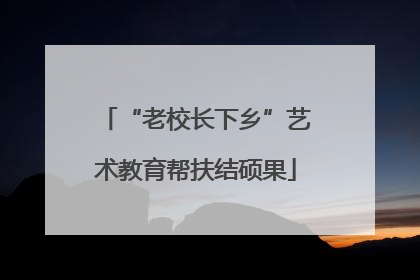 “老校长下乡”艺术教育帮扶结硕果
