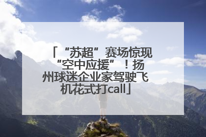 “苏超”赛场惊现 “空中应援”！扬州球迷企业家驾驶飞机花式打call