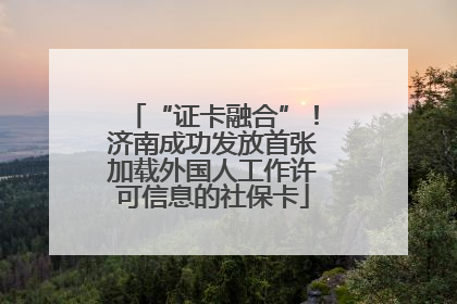 “证卡融合”！济南成功发放首张加载外国人工作许可信息的社保卡