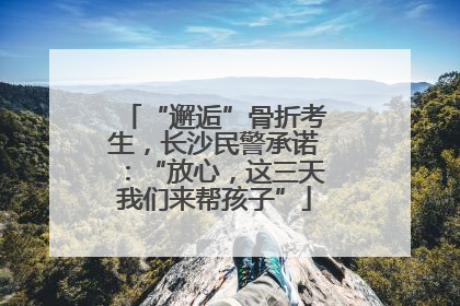 “邂逅”骨折考生，长沙民警承诺：“放心，这三天我们来帮孩子”
