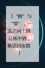 “醉”与“罪”，一念之间！别让杯中酒，断送回家路