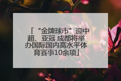 “金牌球市”迎中超、亚冠 成都将举办国际国内高水平体育赛事10余项