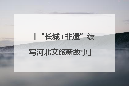 “长城+非遗”续写河北文旅新故事