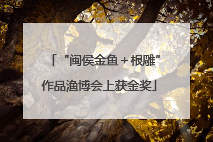 “闽侯金鱼＋根雕”作品渔博会上获金奖