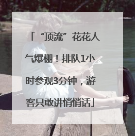 “顶流”花花人气爆棚！排队1小时参观3分钟，游客只敢讲悄悄话