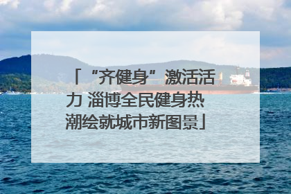 “齐健身”激活活力 淄博全民健身热潮绘就城市新图景