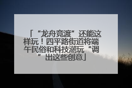 “龙舟竞渡”还能这样玩！四平路街道将端午民俗和科技潮玩“调”出这些创意