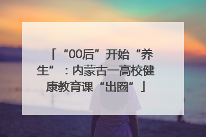 “00后”开始“养生”：内蒙古一高校健康教育课“出圈”